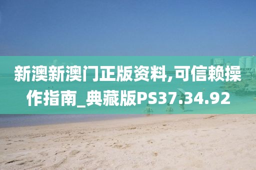 新澳新澳门正版资料,可信赖操作指南_典藏版PS37.34.92