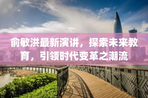 俞敏洪最新演讲，探索未来教育，引领时代变革之潮流