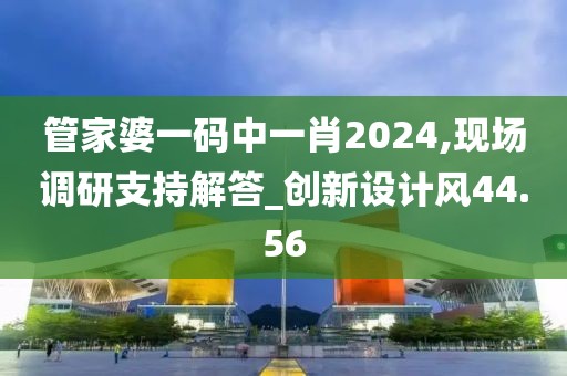 管家婆一码中一肖2024,现场调研支持解答_创新设计风44.56