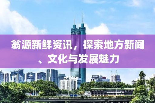 翁源新鲜资讯，探索地方新闻、文化与发展魅力