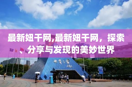 最新妞干网,最新妞干网，探索、分享与发现的美妙世界