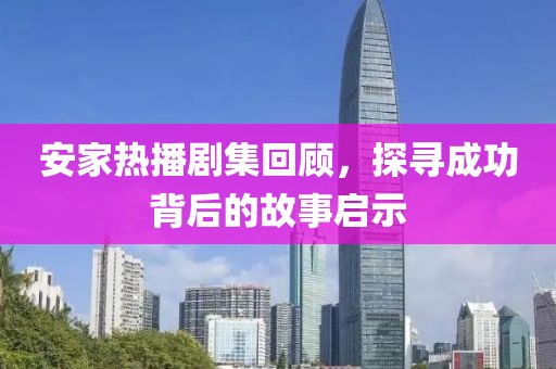 安家热播剧集回顾，探寻成功背后的故事启示