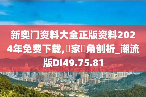 新奥门资料大全正版资料2024年免费下载,專家視角剖析_潮流版DI49.75.81
