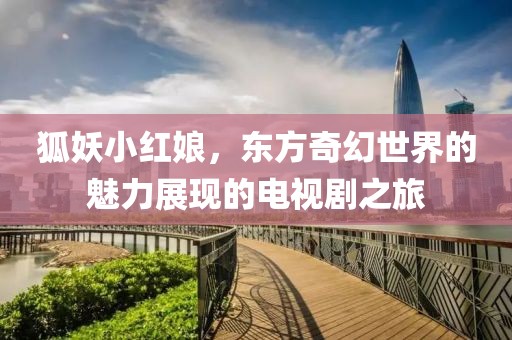 狐妖小红娘，东方奇幻世界的魅力展现的电视剧之旅