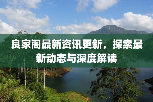 良家阁最新资讯更新，探索最新动态与深度解读