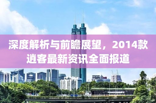 深度解析与前瞻展望，2014款逍客最新资讯全面报道