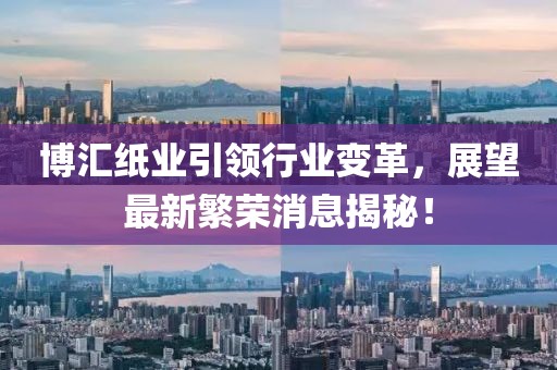 博汇纸业引领行业变革，展望最新繁荣消息揭秘！