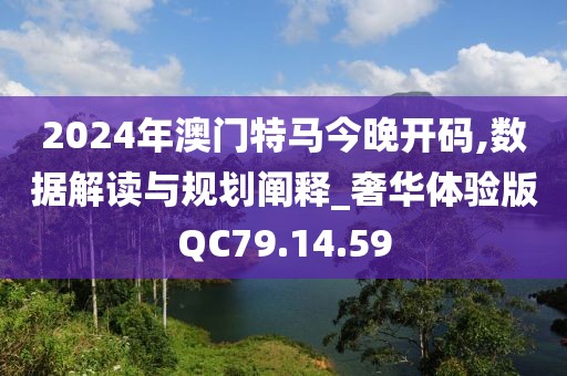 2024年澳门特马今晚开码,数据解读与规划阐释_奢华体验版QC79.14.59