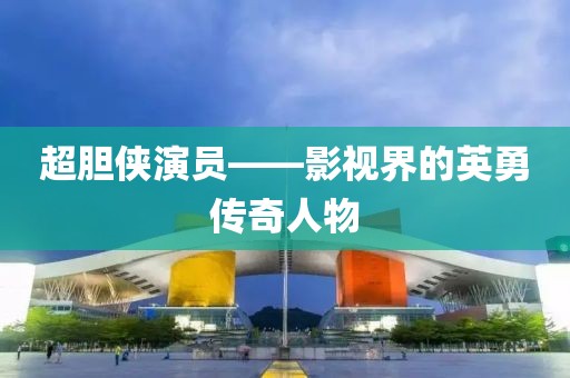 超胆侠演员——影视界的英勇传奇人物