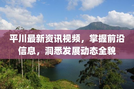 平川最新资讯视频，掌握前沿信息，洞悉发展动态全貌