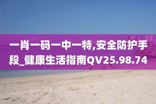 一肖一码一中一特,安全防护手段_健康生活指南QV25.98.74