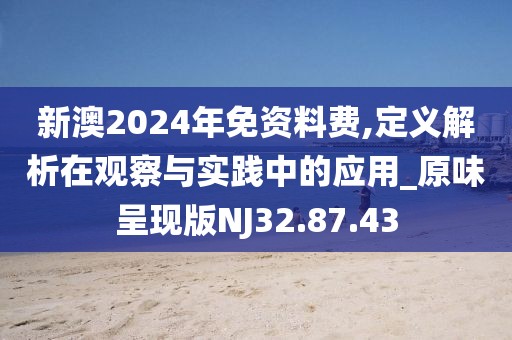 新澳2024年免资料费,定义解析在观察与实践中的应用_原味呈现版NJ32.87.43
