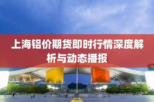上海铝价期货即时行情深度解析与动态播报