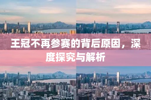王冠不再参赛的背后原因，深度探究与解析