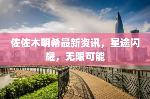 佐佐木明希最新资讯，星途闪耀，无限可能