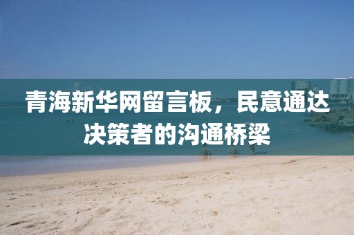 青海新华网留言板，民意通达决策者的沟通桥梁
