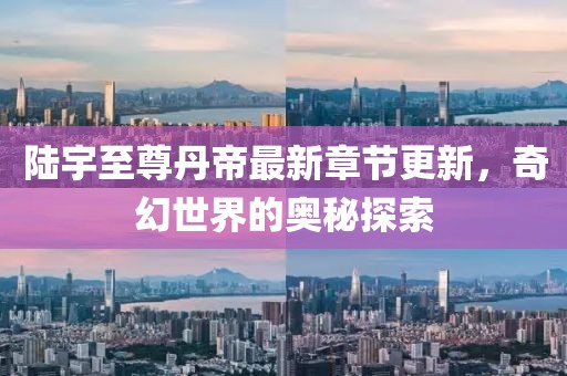 陆宇至尊丹帝最新章节更新，奇幻世界的奥秘探索