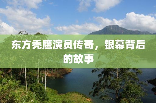东方秃鹰演员传奇，银幕背后的故事