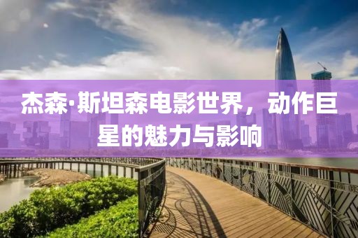 杰森·斯坦森电影世界，动作巨星的魅力与影响