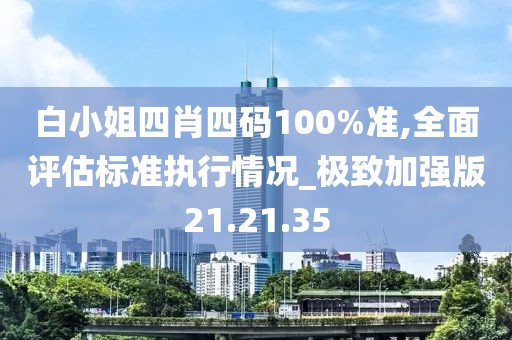白小姐四肖四码100%准,全面评估标准执行情况_极致加强版21.21.35