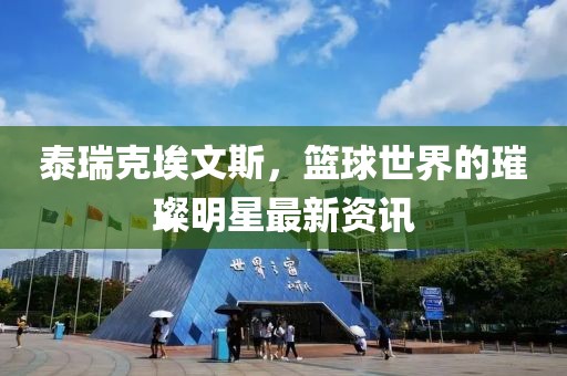 泰瑞克埃文斯，篮球世界的璀璨明星最新资讯