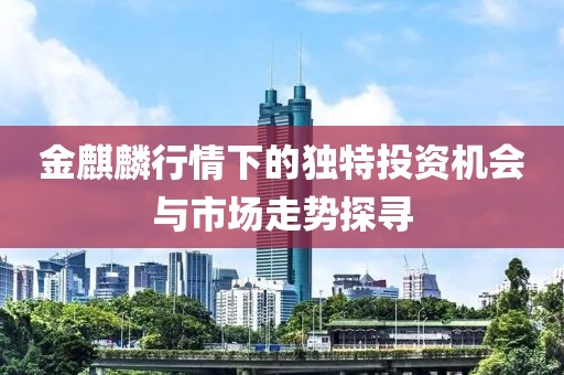金麒麟行情下的独特投资机会与市场走势探寻