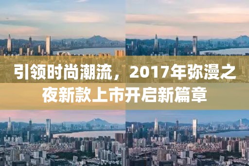 引领时尚潮流，2017年弥漫之夜新款上市开启新篇章