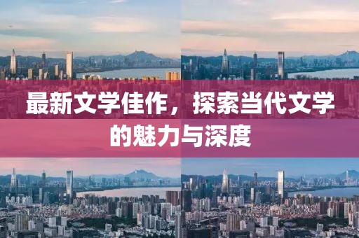 最新文学佳作，探索当代文学的魅力与深度