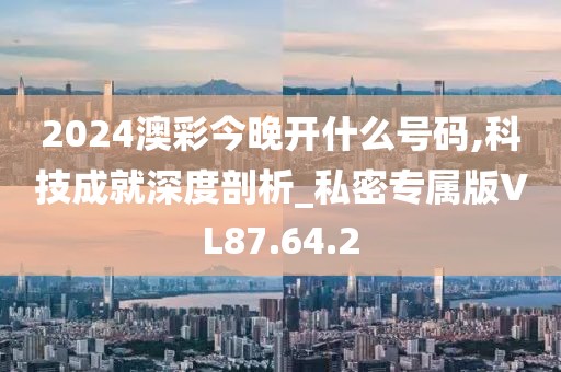2024澳彩今晚开什么号码,科技成就深度剖析_私密专属版VL87.64.2