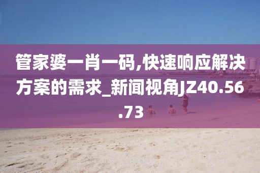 管家婆一肖一码,快速响应解决方案的需求_新闻视角JZ40.56.73