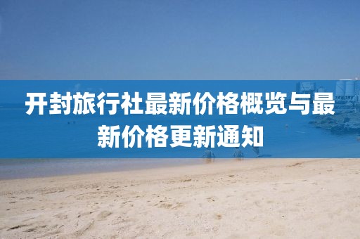 开封旅行社最新价格概览与最新价格更新通知