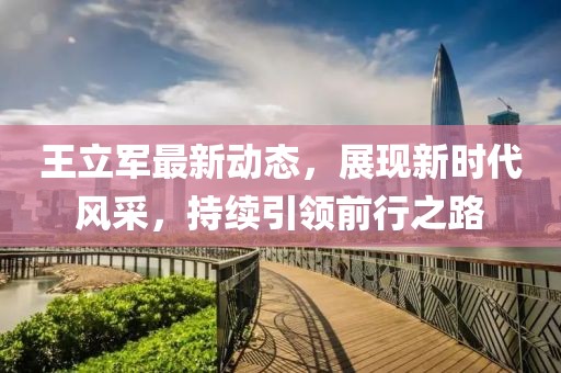 王立军最新动态，展现新时代风采，持续引领前行之路
