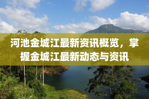 河池金城江最新资讯概览，掌握金城江最新动态与资讯