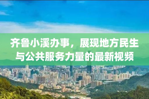 齐鲁小溪办事，展现地方民生与公共服务力量的最新视频