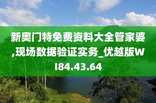 新奥门特免费资料大全管家婆,现场数据验证实务_优越版WI84.43.64