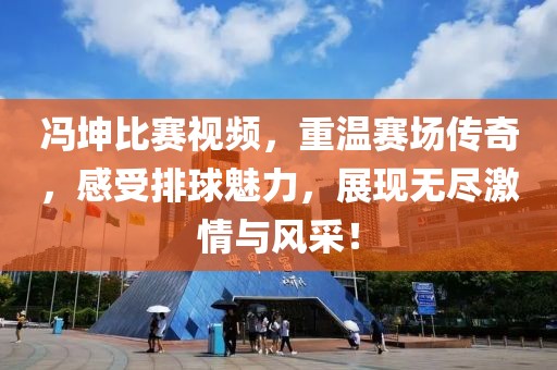 冯坤比赛视频，重温赛场传奇，感受排球魅力，展现无尽激情与风采！