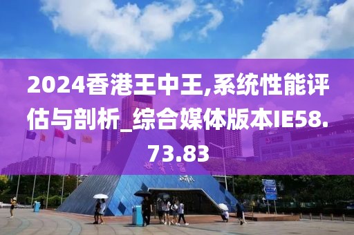 2024香港王中王,系统性能评估与剖析_综合媒体版本IE58.73.83