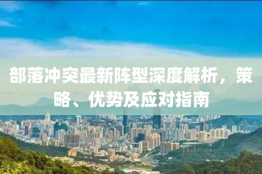 部落冲突最新阵型深度解析，策略、优势及应对指南