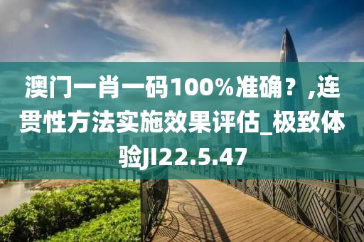 澳门一肖一码100%准确？,连贯性方法实施效果评估_极致体验JI22.5.47