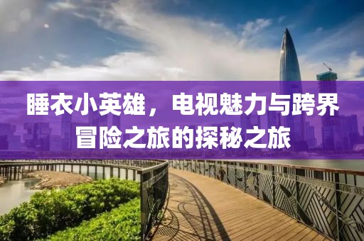 睡衣小英雄，电视魅力与跨界冒险之旅的探秘之旅
