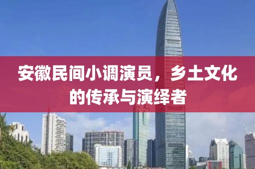 安徽民间小调演员，乡土文化的传承与演绎者