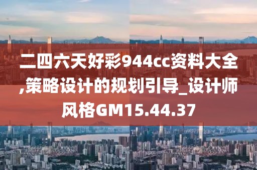二四六天好彩944cc资料大全,策略设计的规划引导_设计师风格GM15.44.37