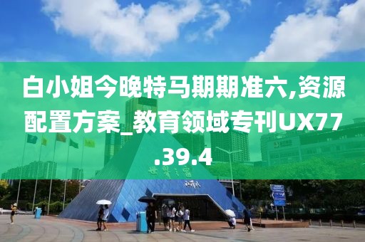 白小姐今晚特马期期准六,资源配置方案_教育领域专刊UX77.39.4