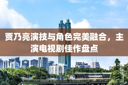 贾乃亮演技与角色完美融合，主演电视剧佳作盘点