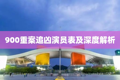 900重案追凶演员表及深度解析