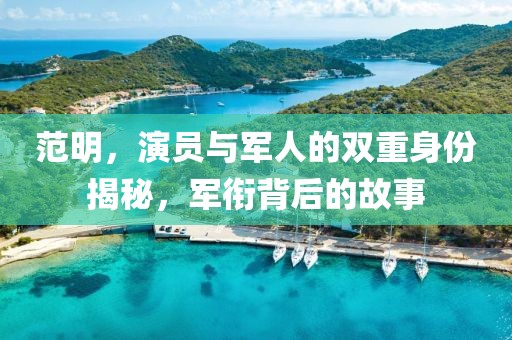 范明，演员与军人的双重身份揭秘，军衔背后的故事