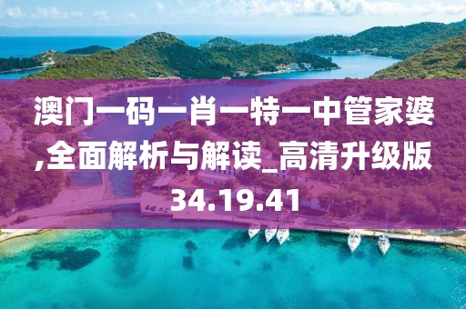 澳门一码一肖一特一中管家婆,全面解析与解读_高清升级版34.19.41