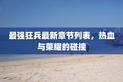 最强狂兵最新章节列表，热血与荣耀的碰撞