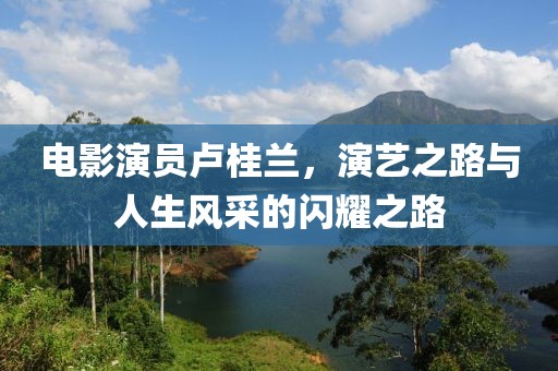 电影演员卢桂兰，演艺之路与人生风采的闪耀之路