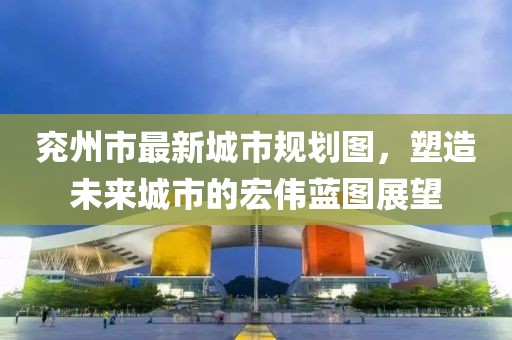 兖州市最新城市规划图，塑造未来城市的宏伟蓝图展望